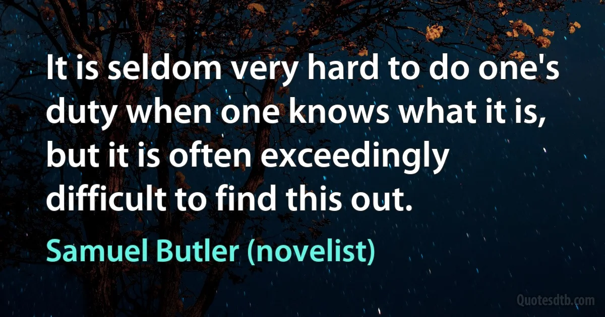 It is seldom very hard to do one's duty when one knows what it is, but it is often exceedingly difficult to find this out. (Samuel Butler (novelist))