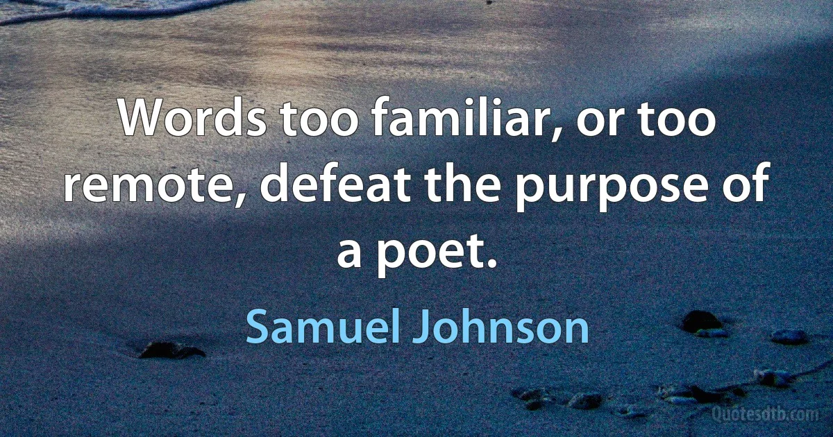 Words too familiar, or too remote, defeat the purpose of a poet. (Samuel Johnson)