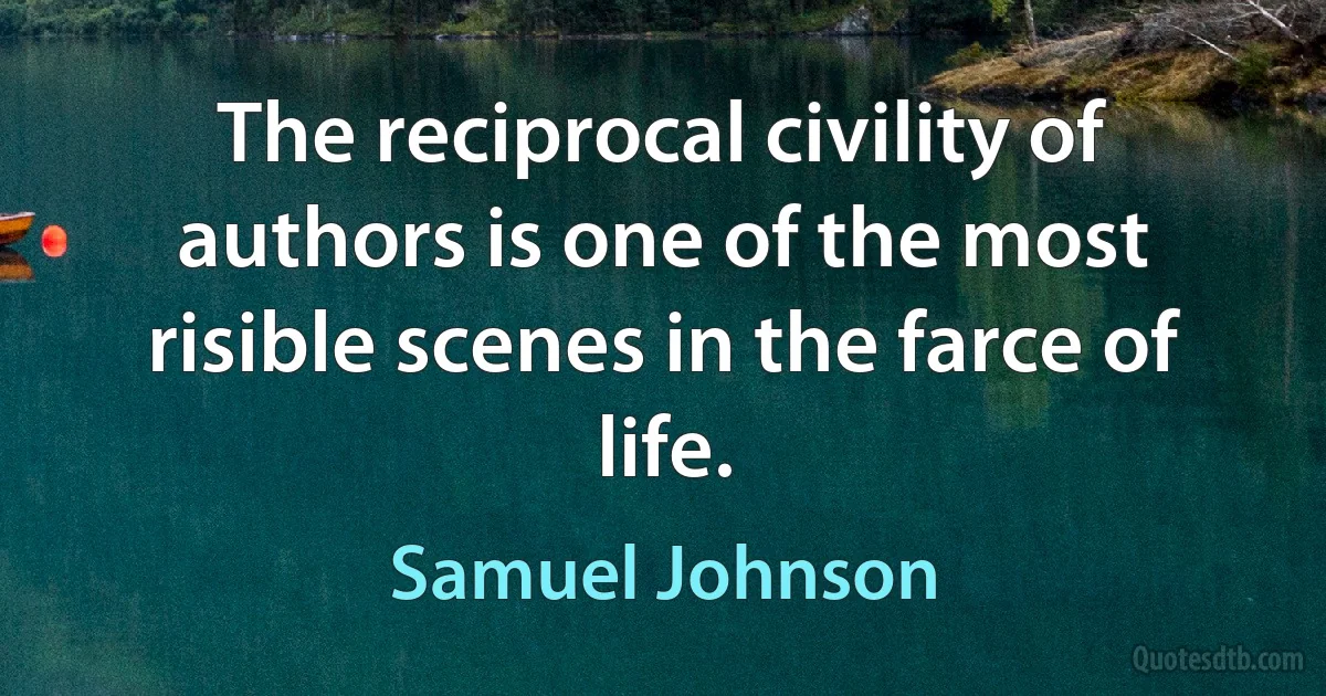 The reciprocal civility of authors is one of the most risible scenes in the farce of life. (Samuel Johnson)