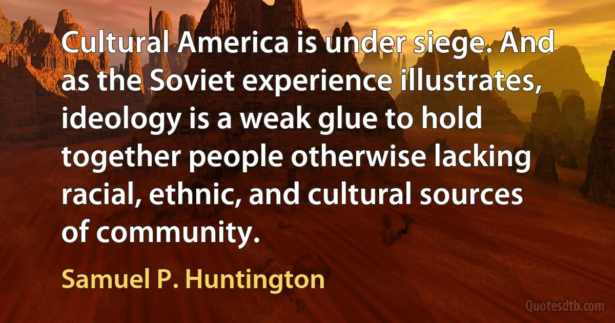 Cultural America is under siege. And as the Soviet experience illustrates, ideology is a weak glue to hold together people otherwise lacking racial, ethnic, and cultural sources of community. (Samuel P. Huntington)