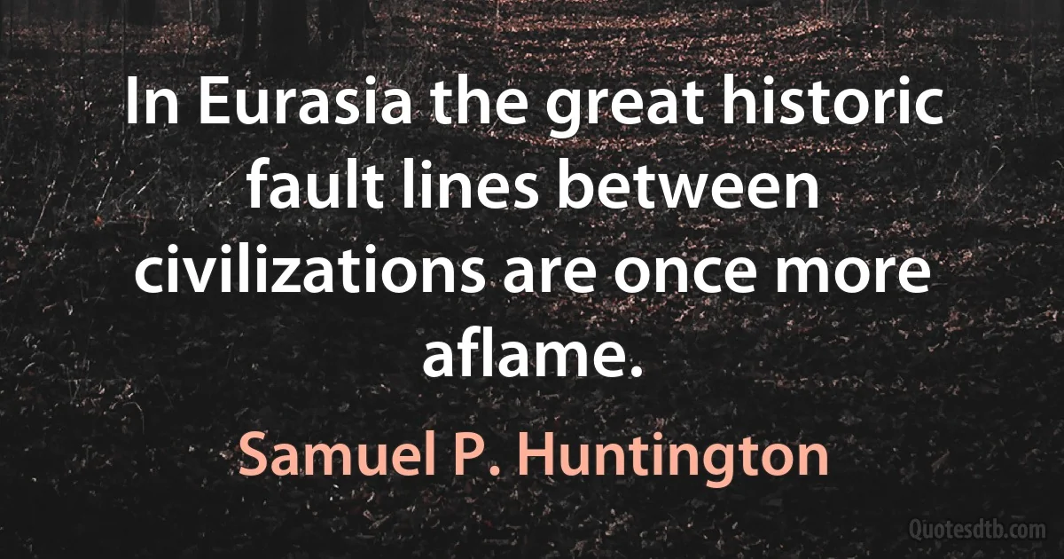 In Eurasia the great historic fault lines between civilizations are once more aflame. (Samuel P. Huntington)