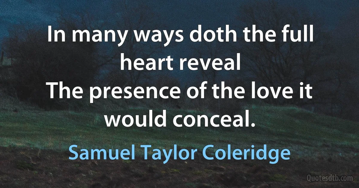 In many ways doth the full heart reveal
The presence of the love it would conceal. (Samuel Taylor Coleridge)