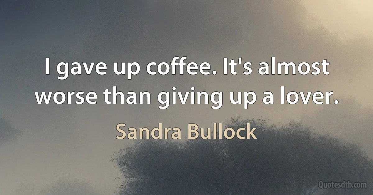 I gave up coffee. It's almost worse than giving up a lover. (Sandra Bullock)