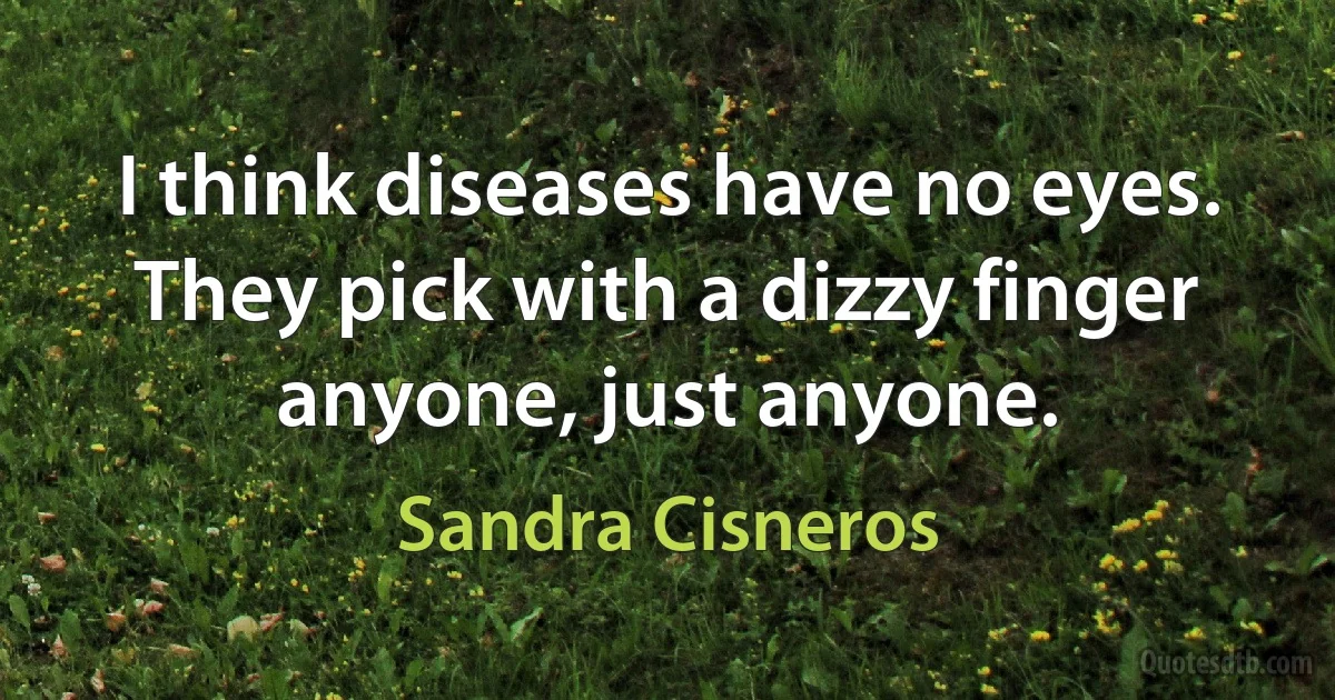 I think diseases have no eyes. They pick with a dizzy finger anyone, just anyone. (Sandra Cisneros)