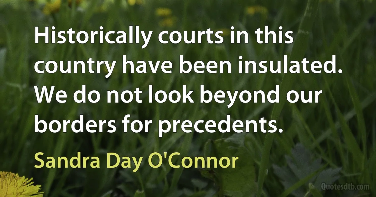 Historically courts in this country have been insulated. We do not look beyond our borders for precedents. (Sandra Day O'Connor)