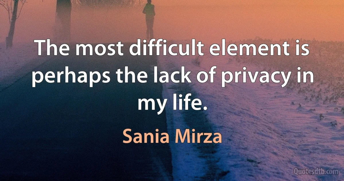 The most difficult element is perhaps the lack of privacy in my life. (Sania Mirza)