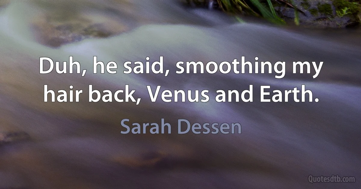 Duh, he said, smoothing my hair back, Venus and Earth. (Sarah Dessen)