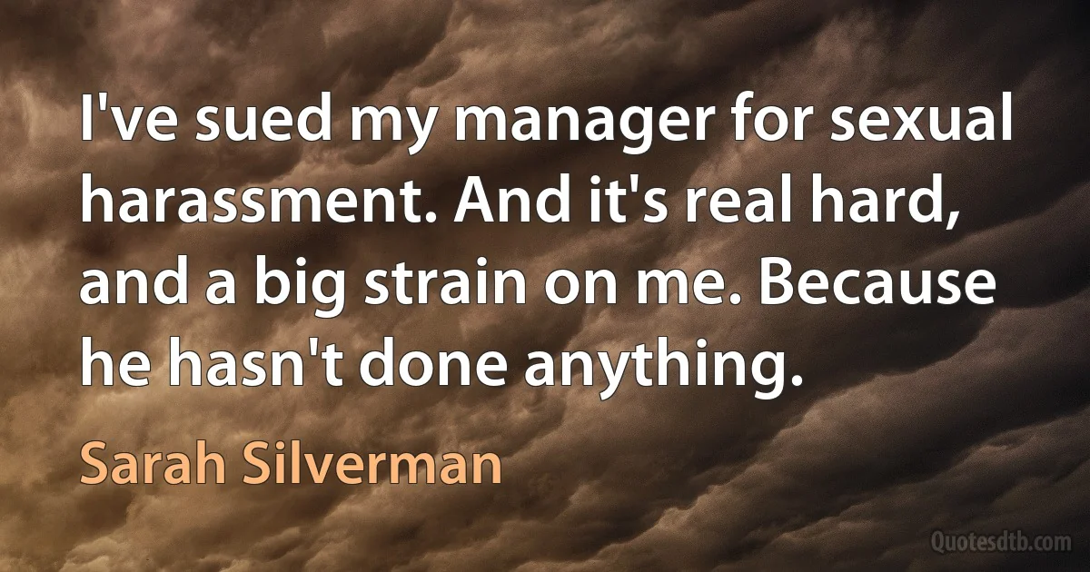 I've sued my manager for sexual harassment. And it's real hard, and a big strain on me. Because he hasn't done anything. (Sarah Silverman)