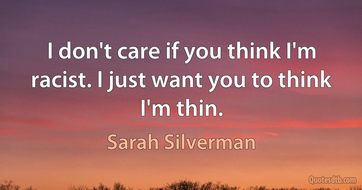 I don't care if you think I'm racist. I just want you to think I'm thin. (Sarah Silverman)