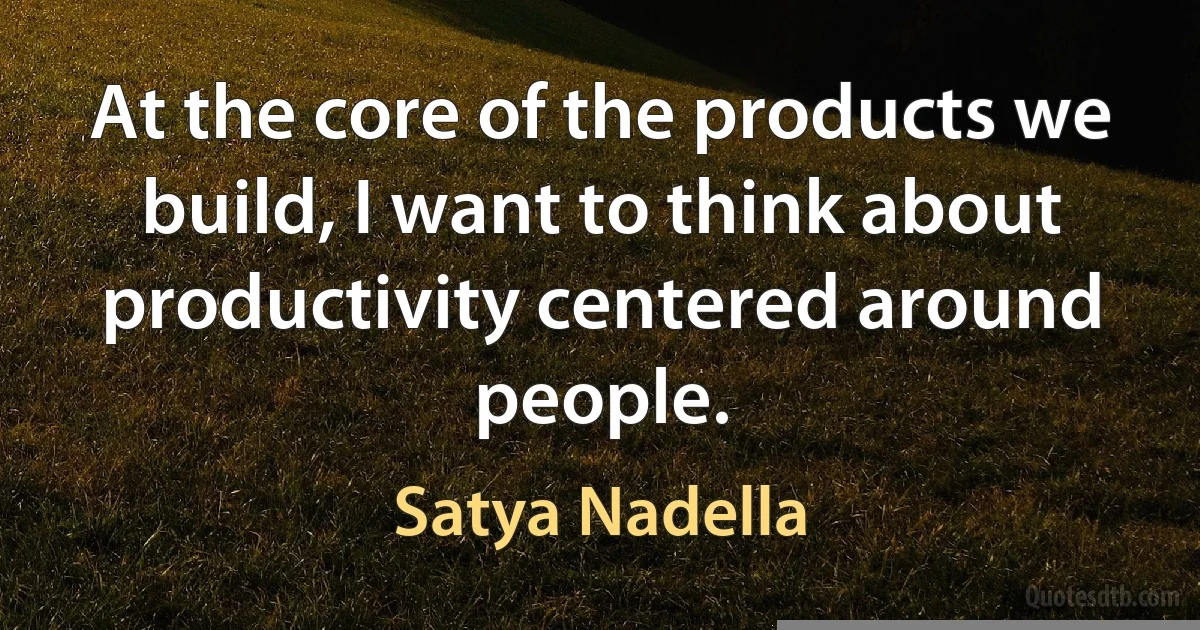 At the core of the products we build, I want to think about productivity centered around people. (Satya Nadella)