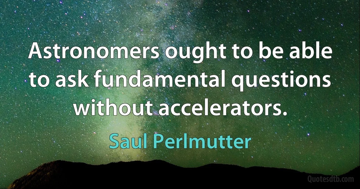 Astronomers ought to be able to ask fundamental questions without accelerators. (Saul Perlmutter)