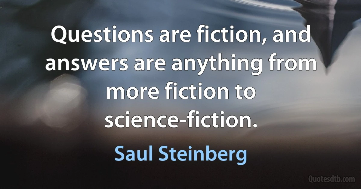 Questions are fiction, and answers are anything from more fiction to science-fiction. (Saul Steinberg)