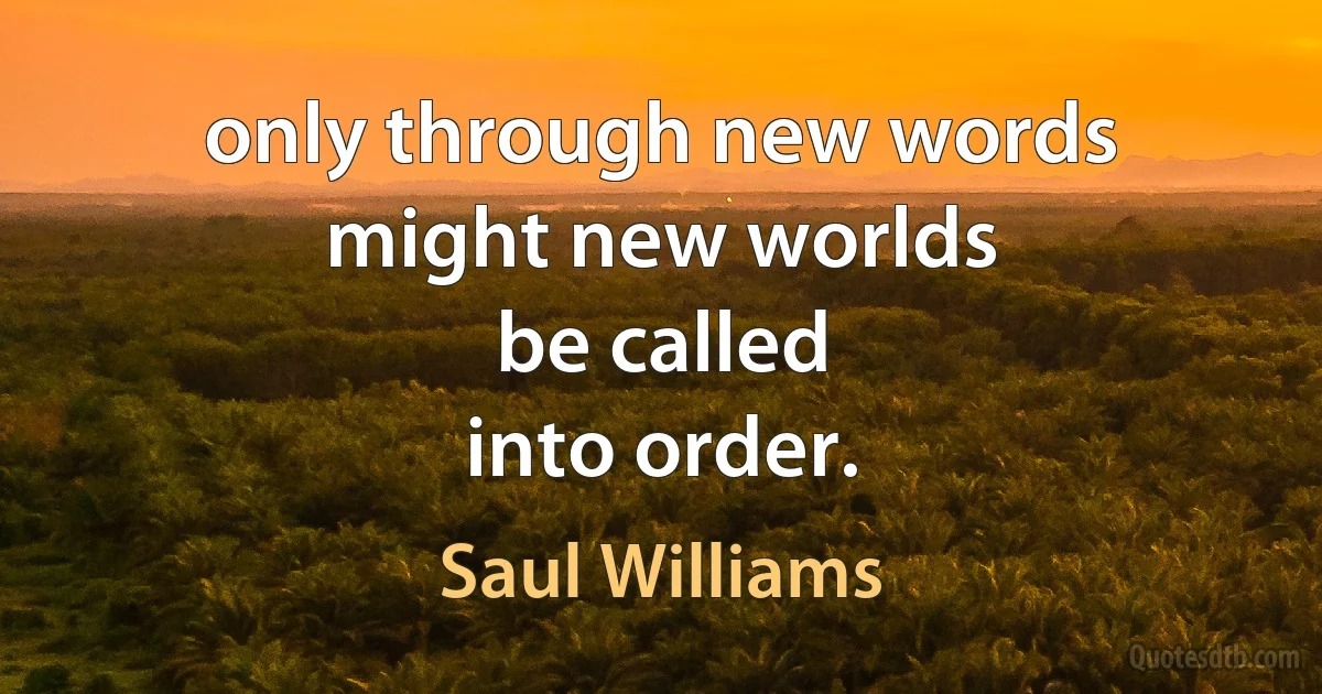 only through new words
might new worlds
be called
into order. (Saul Williams)