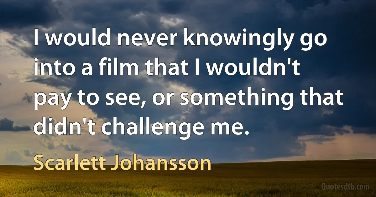 I would never knowingly go into a film that I wouldn't pay to see, or something that didn't challenge me. (Scarlett Johansson)