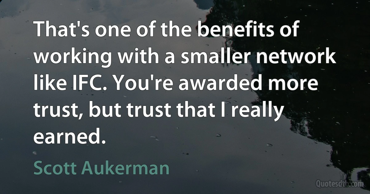 That's one of the benefits of working with a smaller network like IFC. You're awarded more trust, but trust that I really earned. (Scott Aukerman)