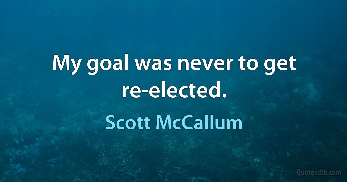 My goal was never to get re-elected. (Scott McCallum)