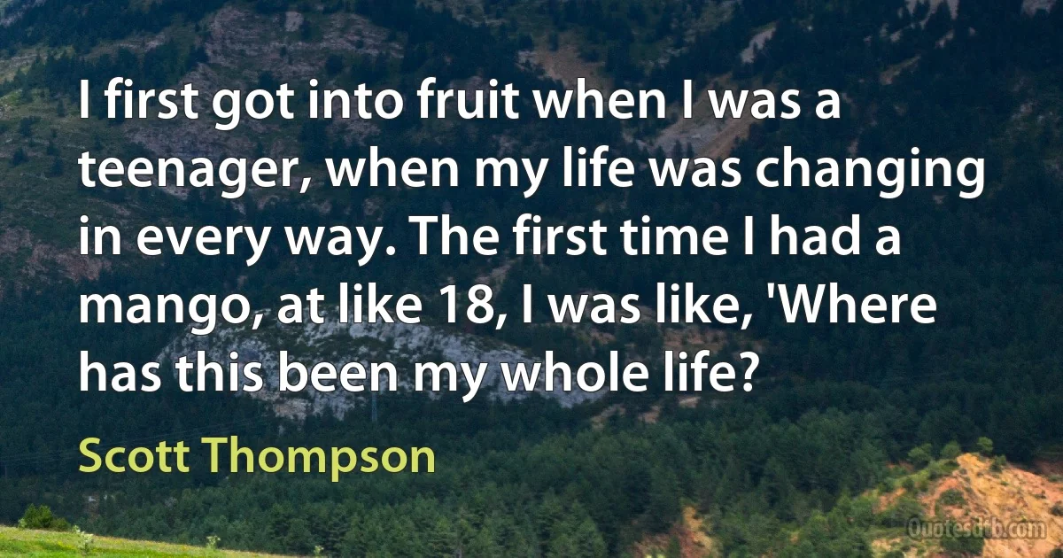 I first got into fruit when I was a teenager, when my life was changing in every way. The first time I had a mango, at like 18, I was like, 'Where has this been my whole life? (Scott Thompson)