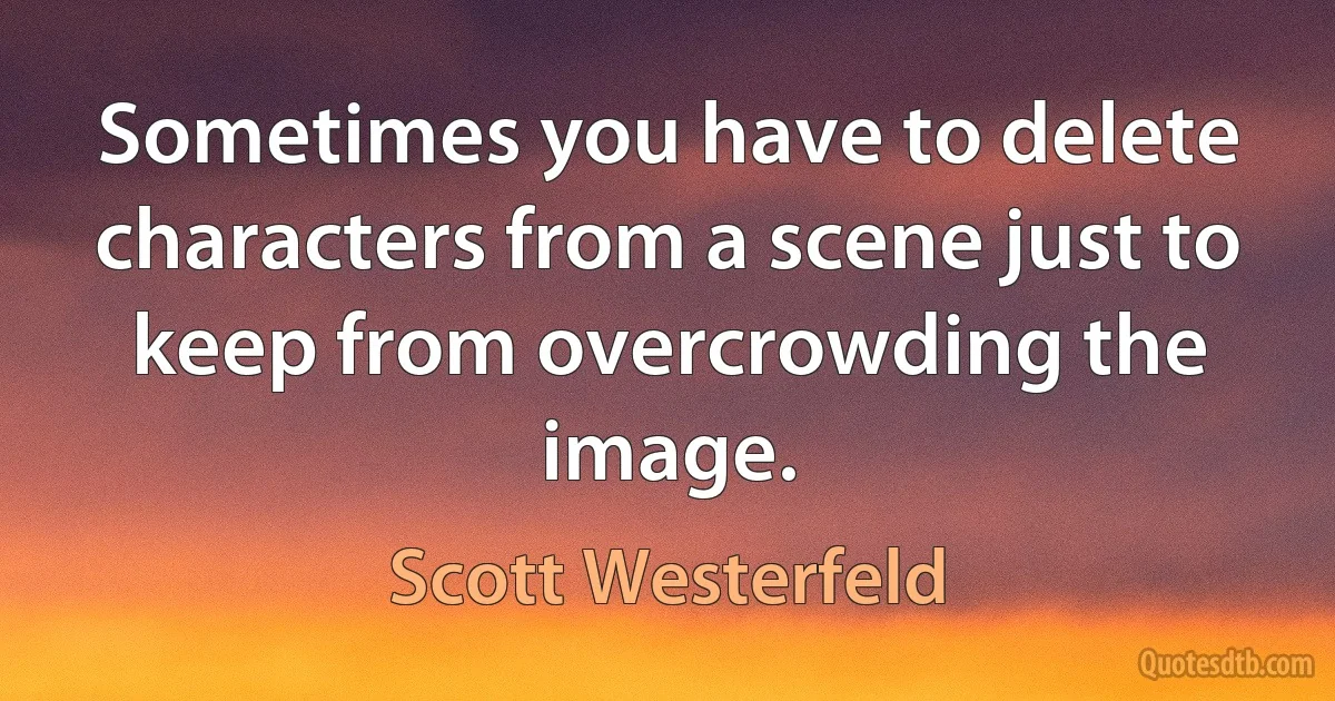 Sometimes you have to delete characters from a scene just to keep from overcrowding the image. (Scott Westerfeld)