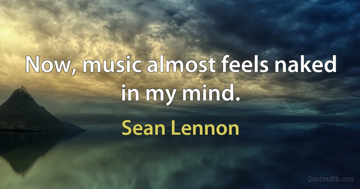 Now, music almost feels naked in my mind. (Sean Lennon)