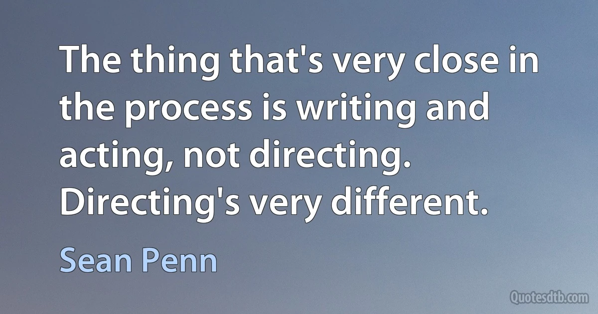 The thing that's very close in the process is writing and acting, not directing. Directing's very different. (Sean Penn)