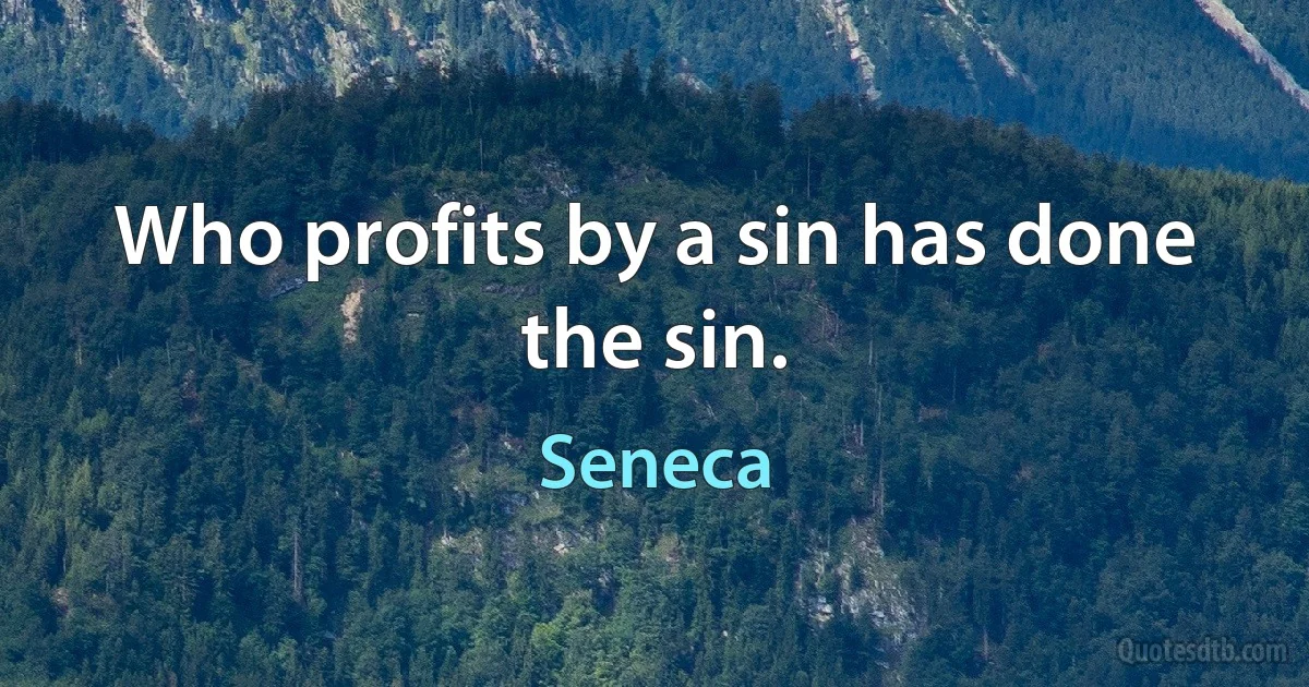 Who profits by a sin has done the sin. (Seneca)