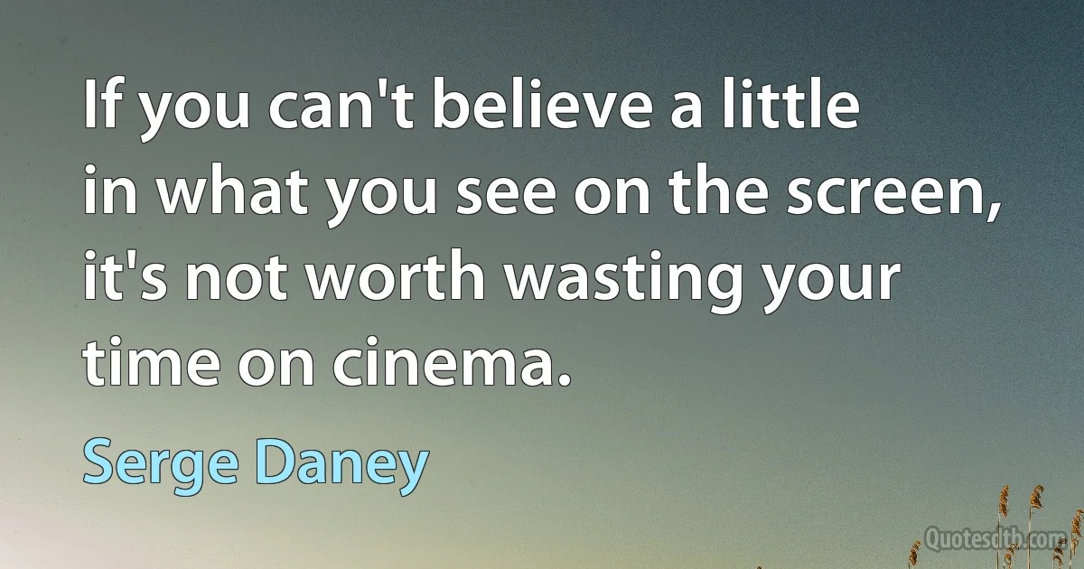 If you can't believe a little in what you see on the screen, it's not worth wasting your time on cinema. (Serge Daney)