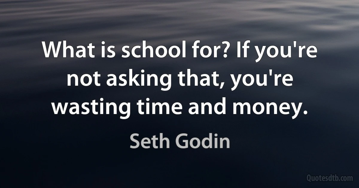 What is school for? If you're not asking that, you're wasting time and money. (Seth Godin)