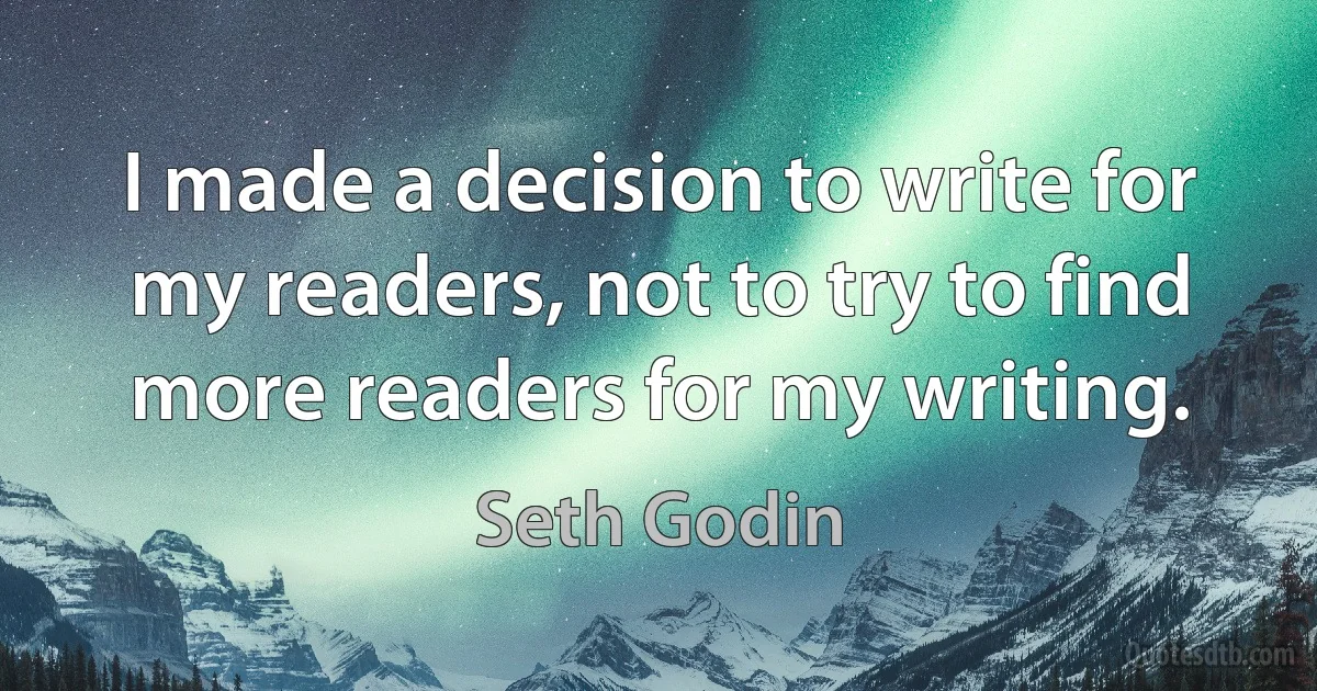 I made a decision to write for my readers, not to try to find more readers for my writing. (Seth Godin)