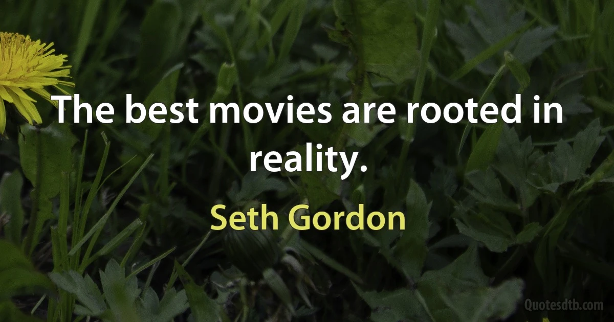 The best movies are rooted in reality. (Seth Gordon)