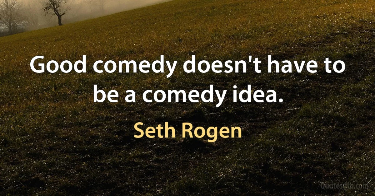 Good comedy doesn't have to be a comedy idea. (Seth Rogen)