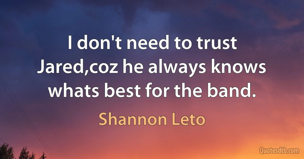 I don't need to trust Jared,coz he always knows whats best for the band. (Shannon Leto)