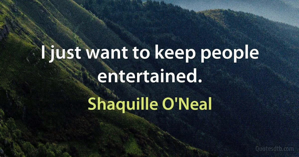 I just want to keep people entertained. (Shaquille O'Neal)