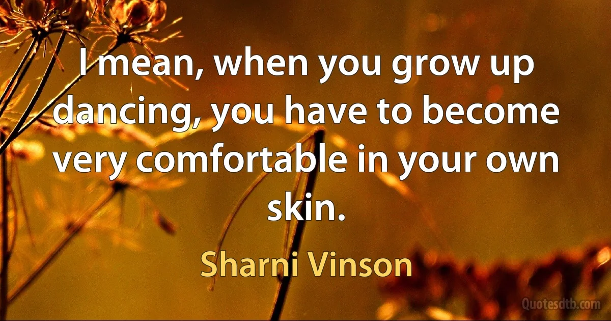 I mean, when you grow up dancing, you have to become very comfortable in your own skin. (Sharni Vinson)