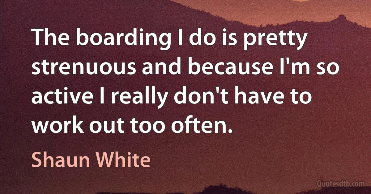 The boarding I do is pretty strenuous and because I'm so active I really don't have to work out too often. (Shaun White)