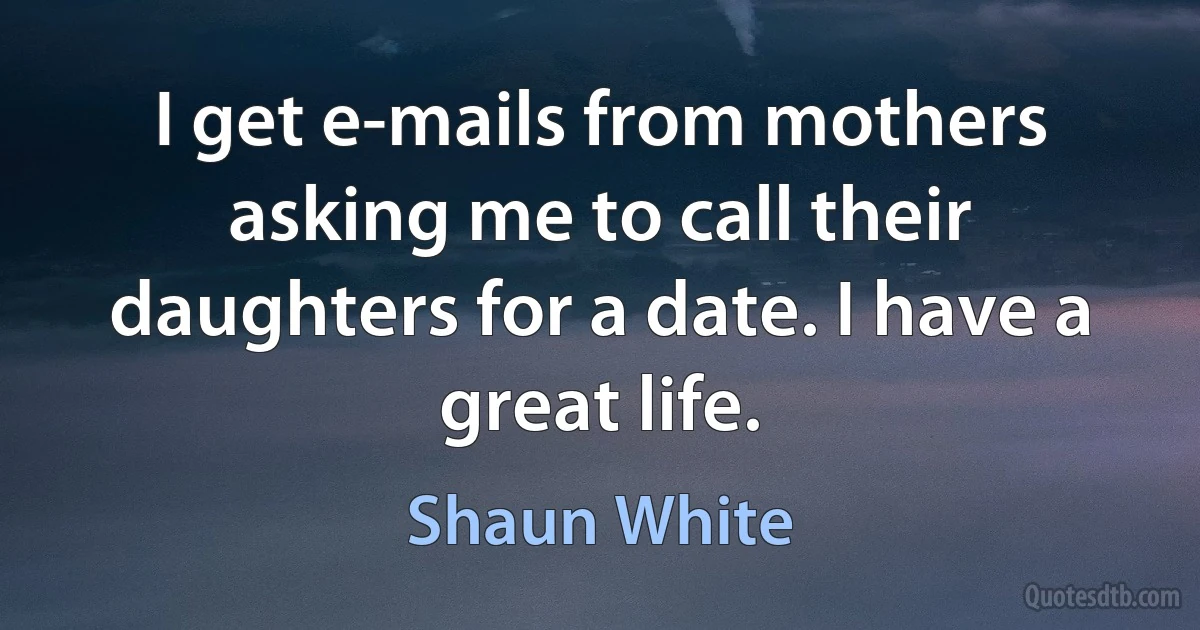 I get e-mails from mothers asking me to call their daughters for a date. I have a great life. (Shaun White)