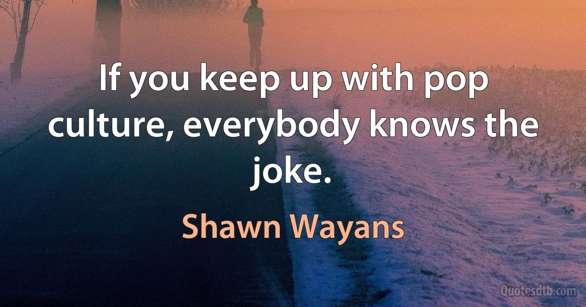 If you keep up with pop culture, everybody knows the joke. (Shawn Wayans)