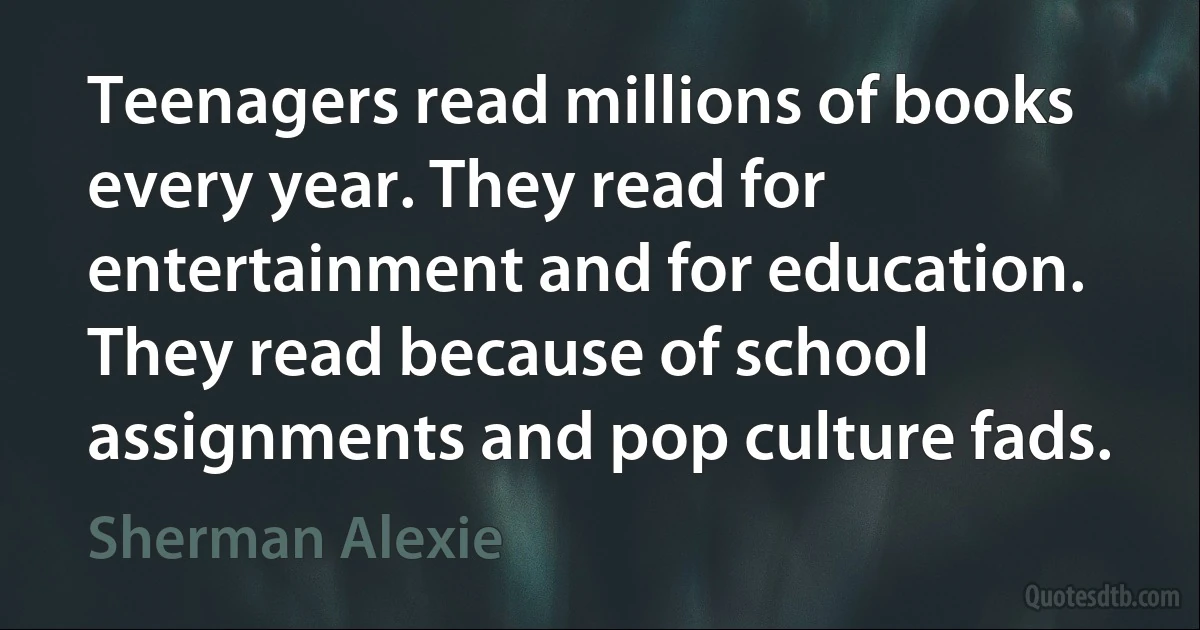 Teenagers read millions of books every year. They read for entertainment and for education. They read because of school assignments and pop culture fads. (Sherman Alexie)