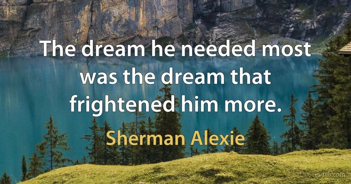 The dream he needed most was the dream that frightened him more. (Sherman Alexie)