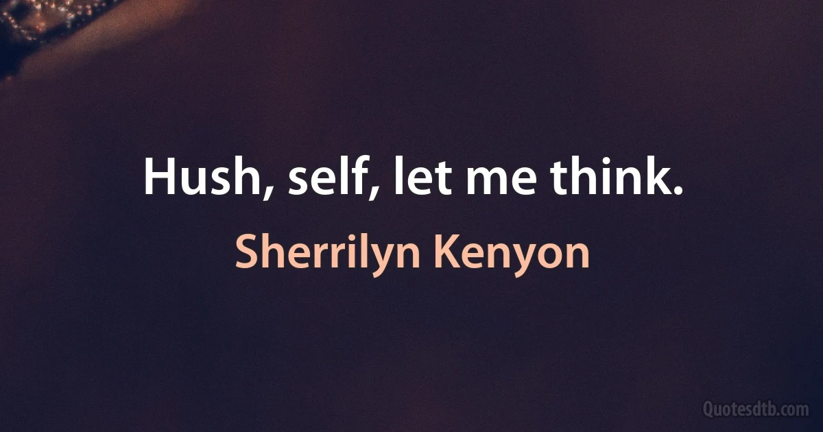 Hush, self, let me think. (Sherrilyn Kenyon)