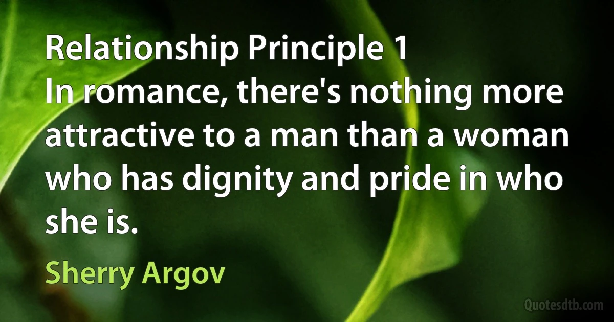 Relationship Principle 1
In romance, there's nothing more attractive to a man than a woman who has dignity and pride in who she is. (Sherry Argov)