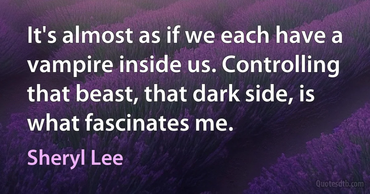 It's almost as if we each have a vampire inside us. Controlling that beast, that dark side, is what fascinates me. (Sheryl Lee)