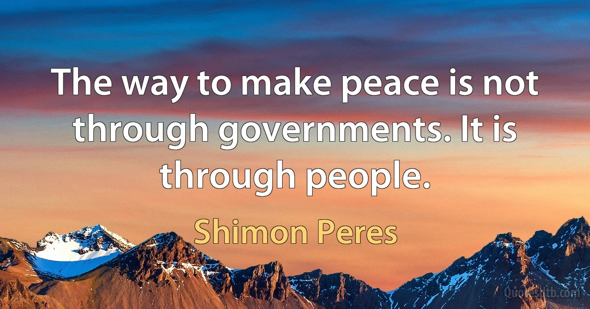 The way to make peace is not through governments. It is through people. (Shimon Peres)