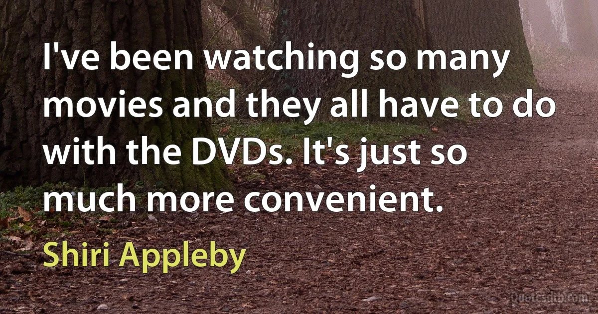 I've been watching so many movies and they all have to do with the DVDs. It's just so much more convenient. (Shiri Appleby)