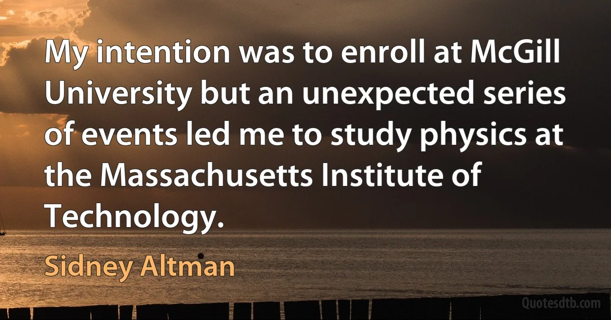 My intention was to enroll at McGill University but an unexpected series of events led me to study physics at the Massachusetts Institute of Technology. (Sidney Altman)