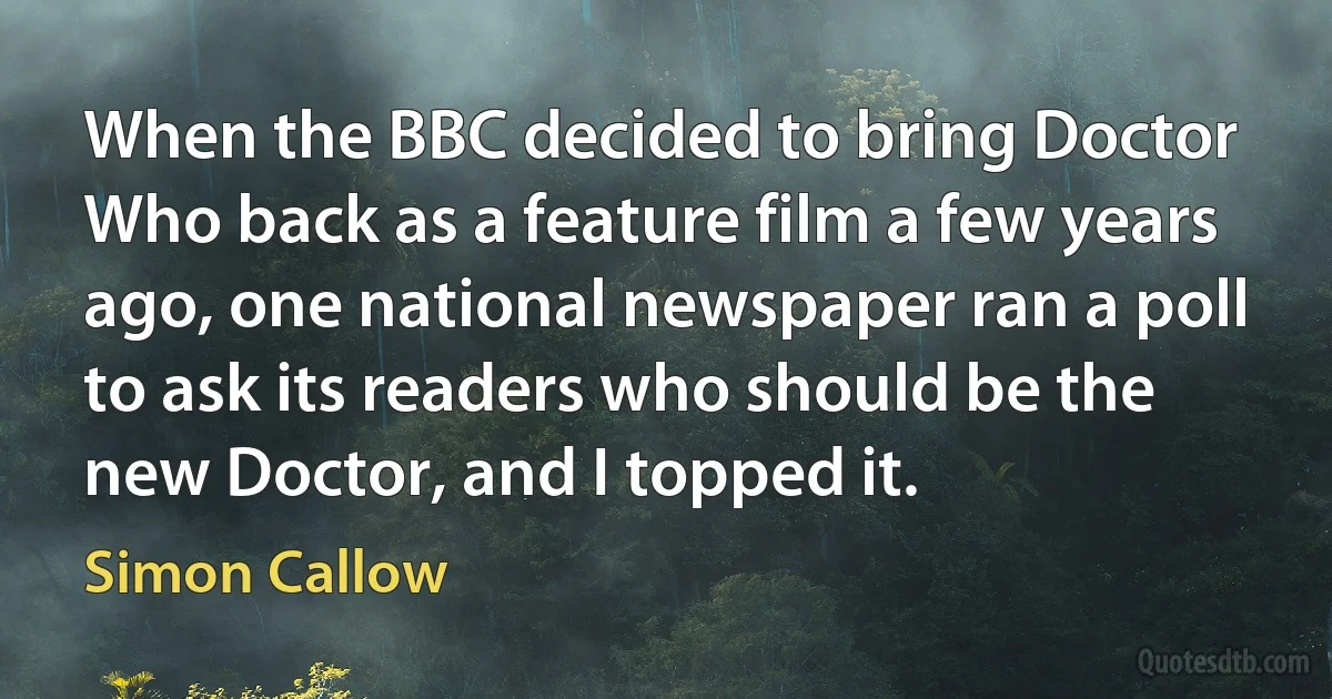 When the BBC decided to bring Doctor Who back as a feature film a few years ago, one national newspaper ran a poll to ask its readers who should be the new Doctor, and I topped it. (Simon Callow)