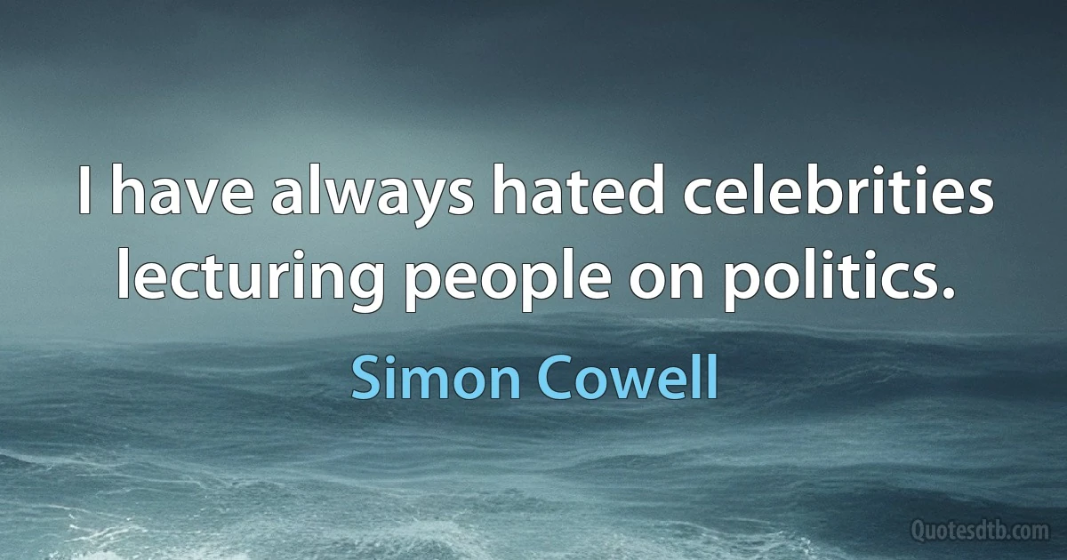 I have always hated celebrities lecturing people on politics. (Simon Cowell)