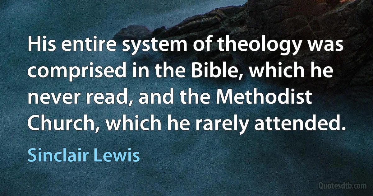 His entire system of theology was comprised in the Bible, which he never read, and the Methodist Church, which he rarely attended. (Sinclair Lewis)