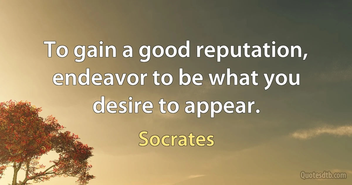 To gain a good reputation, endeavor to be what you desire to appear. (Socrates)