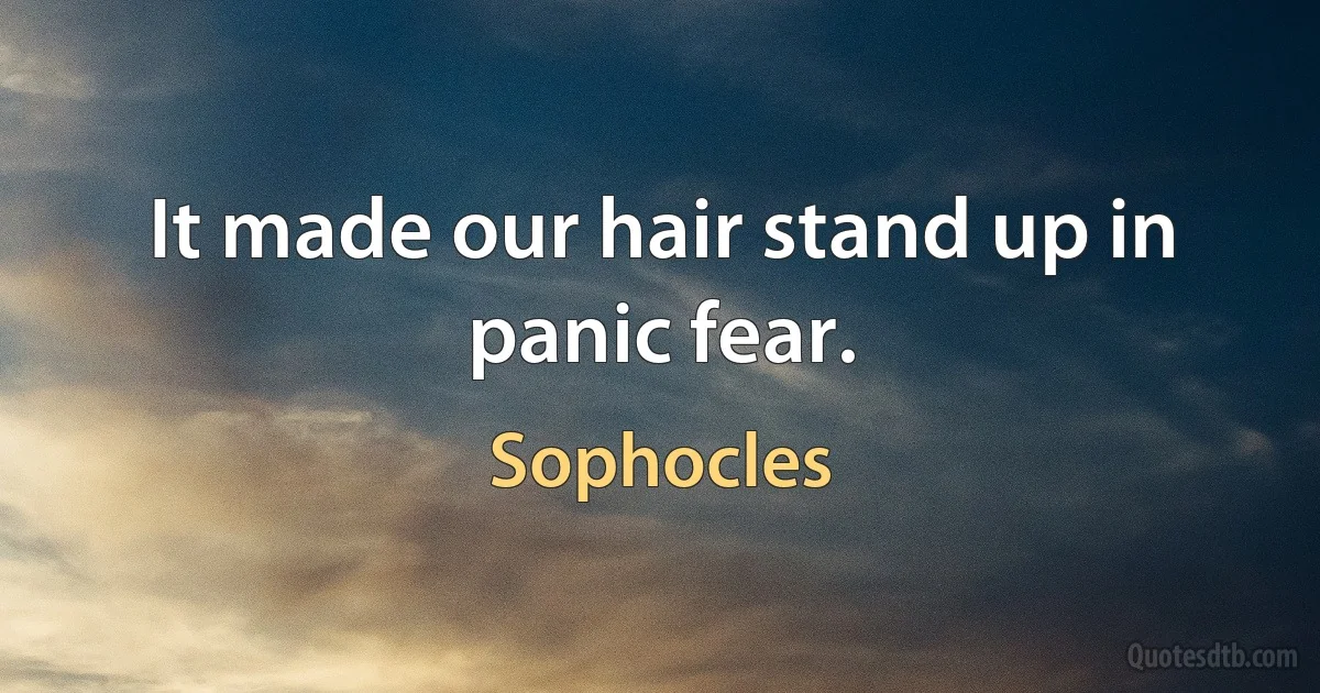 It made our hair stand up in panic fear. (Sophocles)