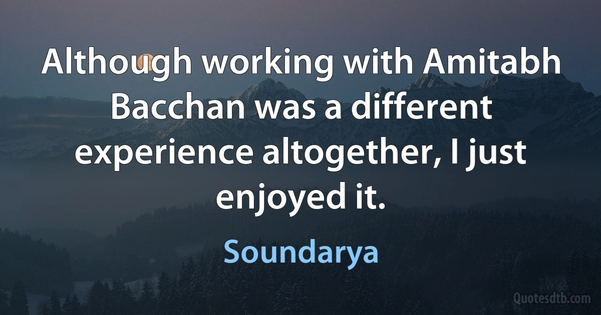 Although working with Amitabh Bacchan was a different experience altogether, I just enjoyed it. (Soundarya)